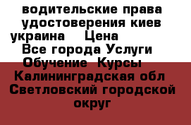 водительские права удостоверения киев украина  › Цена ­ 12 000 - Все города Услуги » Обучение. Курсы   . Калининградская обл.,Светловский городской округ 